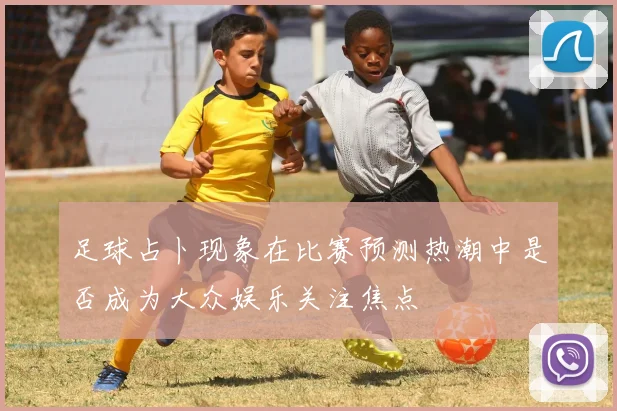 足球占卜现象在比赛预测热潮中是否成为大众娱乐关注焦点