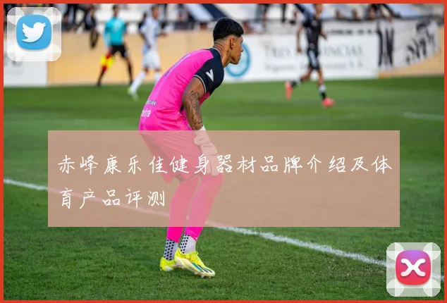 赤峰康乐佳健身器材品牌介绍及体育产品评测