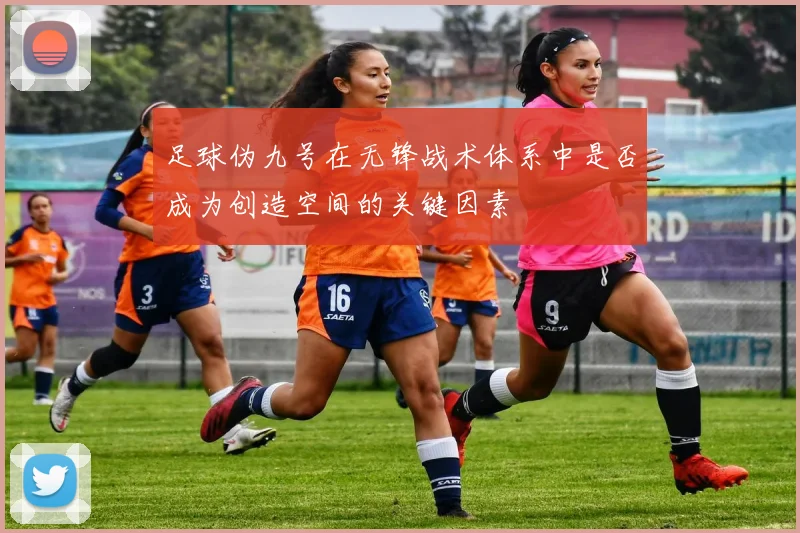 足球伪九号在无锋战术体系中是否成为创造空间的关键因素