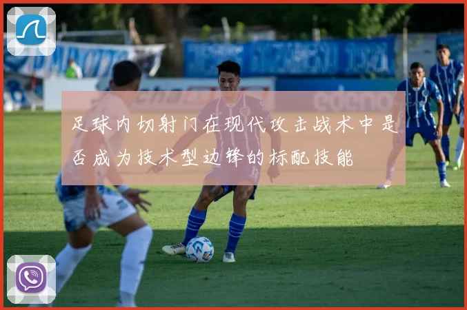 足球内切射门在现代攻击战术中是否成为技术型边锋的标配技能