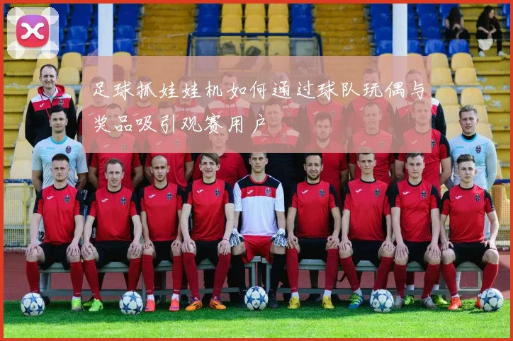 足球抓娃娃机如何通过球队玩偶与奖品吸引观赛用户